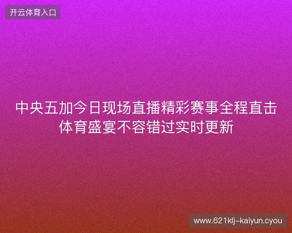 中央五加今日现场直播精彩赛事全程直击体育盛宴不容错过实时更新