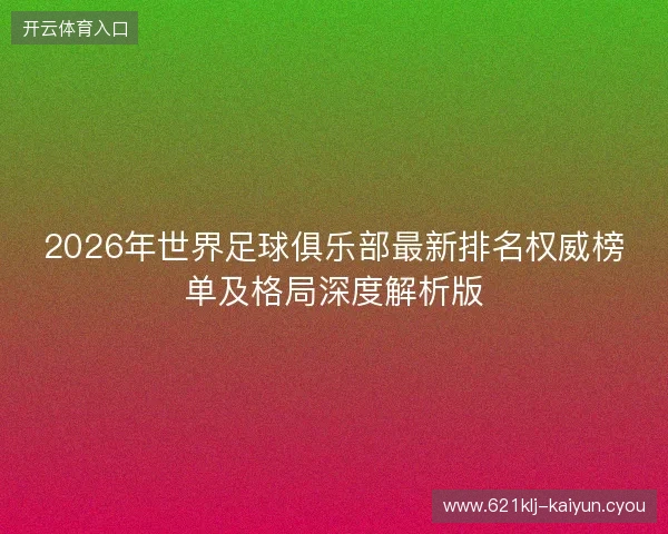 2026年世界足球俱乐部最新排名权威榜单及格局深度解析版
