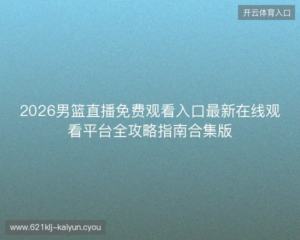 2026男篮直播免费观看入口最新在线观看平台全攻略指南合集版