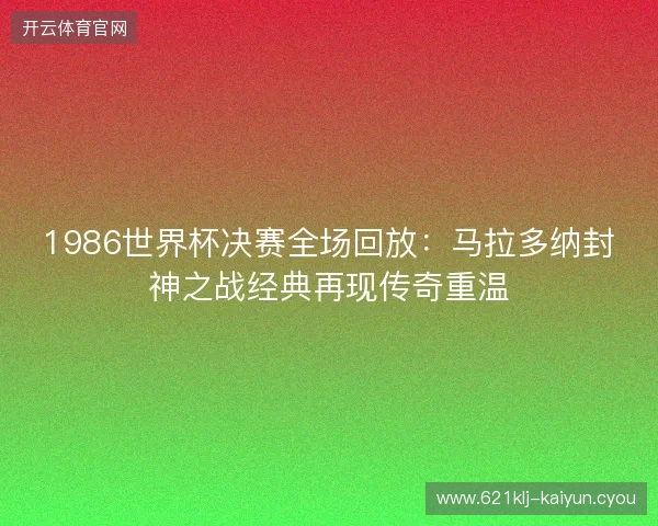 1986世界杯决赛全场回放：马拉多纳封神之战经典再现传奇重温