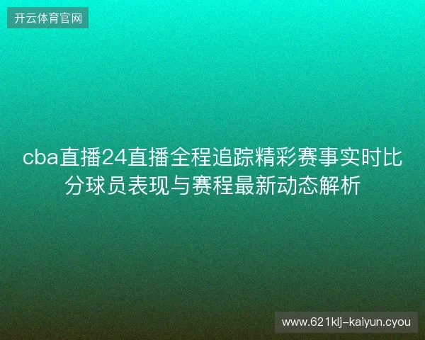 cba直播24直播全程追踪精彩赛事实时比分球员表现与赛程最新动态解析