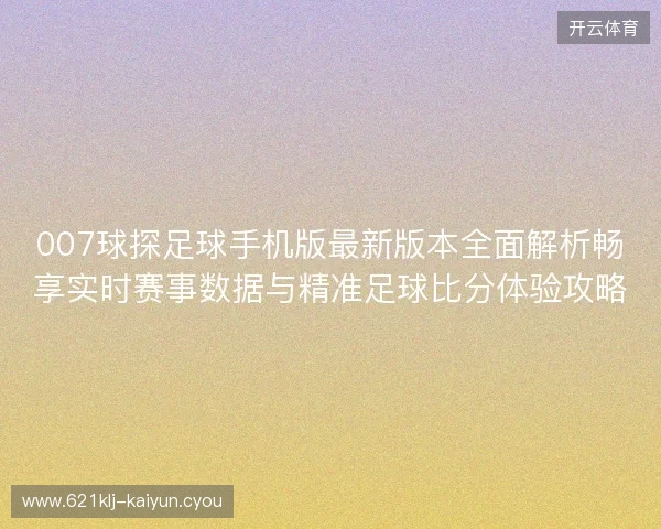 007球探足球手机版最新版本全面解析畅享实时赛事数据与精准足球比分体验攻略