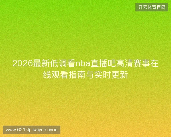 2026最新低调看nba直播吧高清赛事在线观看指南与实时更新