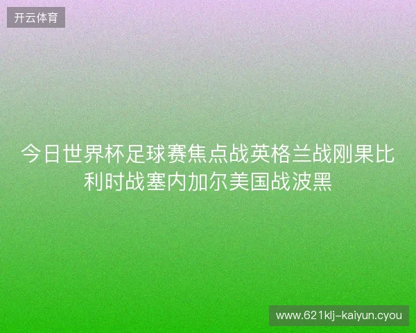 今日世界杯足球赛焦点战英格兰战刚果比利时战塞内加尔美国战波黑