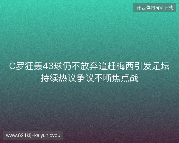 C罗狂轰43球仍不放弃追赶梅西引发足坛持续热议争议不断焦点战 C罗狂轰43球仍不放弃追赶梅西引发足坛持续热议争议不断焦点战