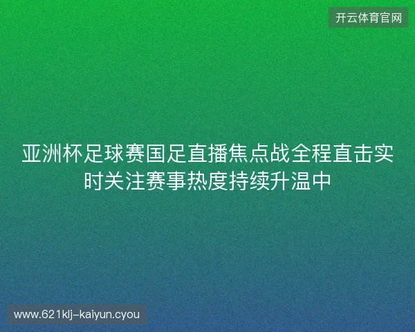 亚洲杯足球赛国足直播焦点战全程直击实时关注赛事热度持续升温中 亚洲杯足球赛国足直播焦点战全程直击实时关注赛事热度持续升温中