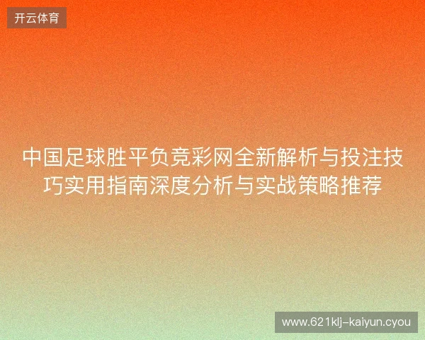 中国足球胜平负竞彩网全新解析与投注技巧实用指南深度分析与实战策略推荐 中国足球胜平负竞彩网全新解析与投注技巧实用指南深度分析与实战策略推荐