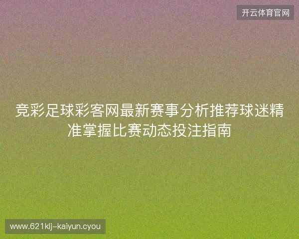 竞彩足球彩客网最新赛事分析推荐球迷精准掌握比赛动态投注指南 竞彩足球彩客网最新赛事分析推荐球迷精准掌握比赛动态投注指南