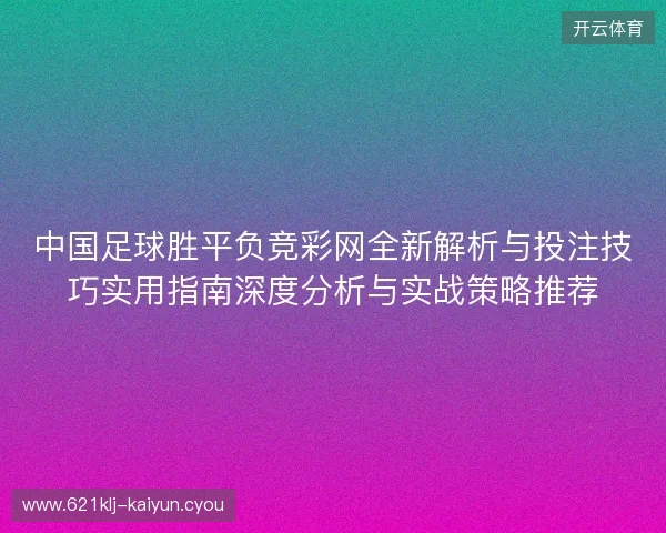 中国足球胜平负竞彩网全新解析与投注技巧实用指南深度分析与实战策略推荐