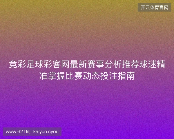 竞彩足球彩客网最新赛事分析推荐球迷精准掌握比赛动态投注指南 竞彩足球彩客网最新赛事分析推荐球迷精准掌握比赛动态投注指南