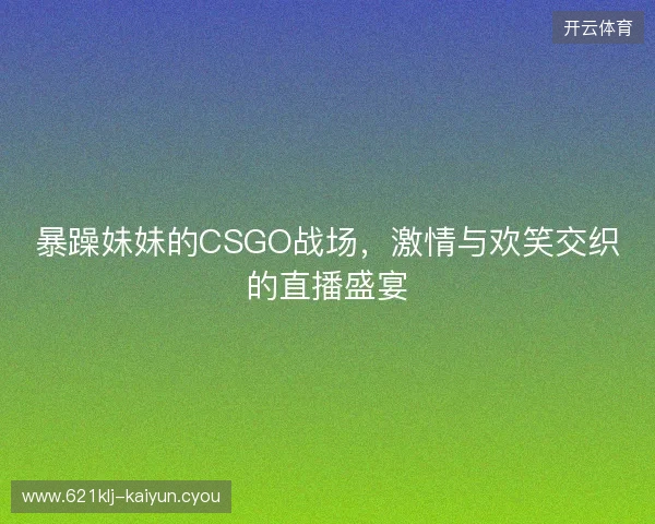 暴躁妹妹的CSGO战场，激情与欢笑交织的直播盛宴