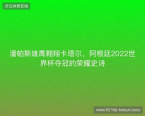 潘帕斯雄鹰翱翔卡塔尔，阿根廷2022世界杯夺冠的荣耀史诗
