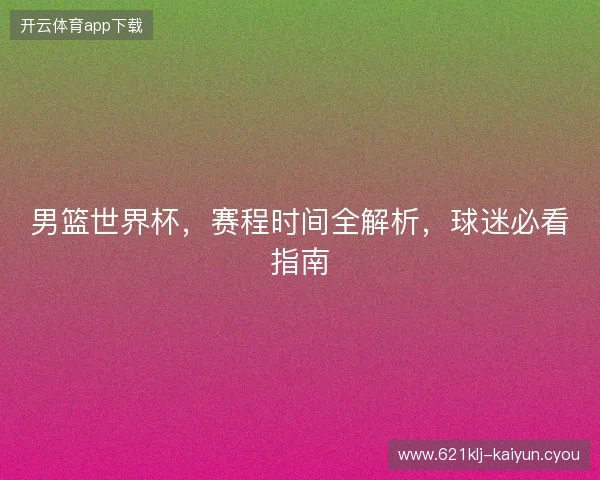 男篮世界杯，赛程时间全解析，球迷必看指南