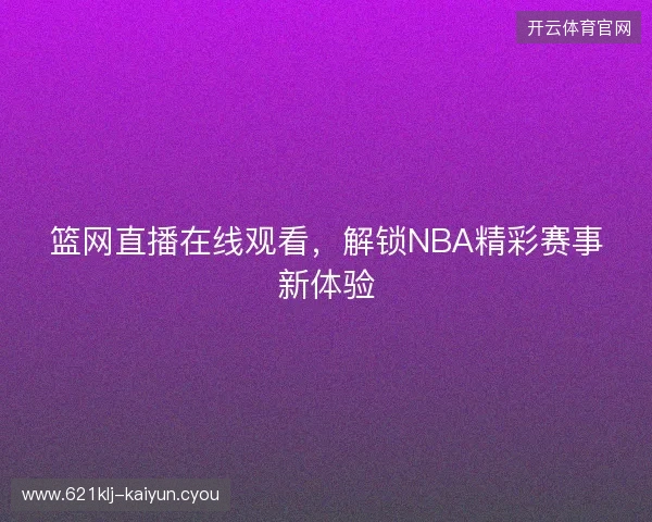篮网直播在线观看，解锁NBA精彩赛事新体验