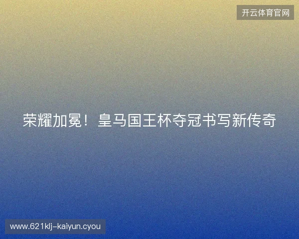 荣耀加冕！皇马国王杯夺冠书写新传奇