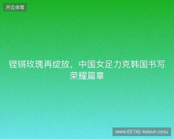 铿锵玫瑰再绽放，中国女足力克韩国书写荣耀篇章